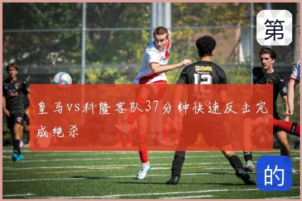 皇马vs科隆客队37分钟快速反击完成绝杀
